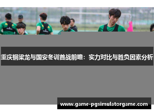 重庆铜梁龙与国安冬训首战前瞻：实力对比与胜负因素分析