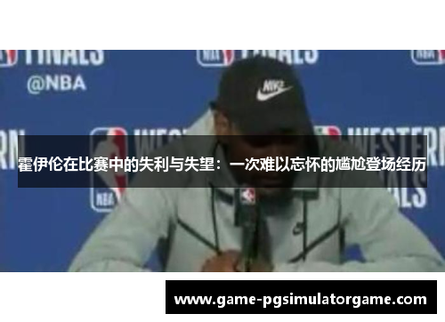 霍伊伦在比赛中的失利与失望：一次难以忘怀的尴尬登场经历