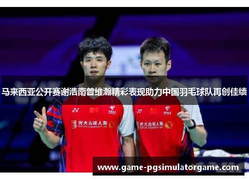 马来西亚公开赛谢浩南曾维瀚精彩表现助力中国羽毛球队再创佳绩