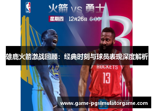 雄鹿火箭激战回顾：经典时刻与球员表现深度解析