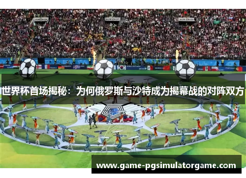 世界杯首场揭秘：为何俄罗斯与沙特成为揭幕战的对阵双方