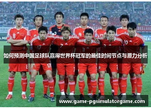如何预测中国足球队赢得世界杯冠军的最佳时间节点与潜力分析