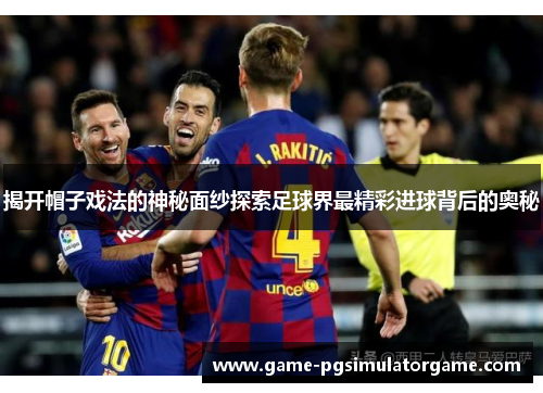 揭开帽子戏法的神秘面纱探索足球界最精彩进球背后的奥秘