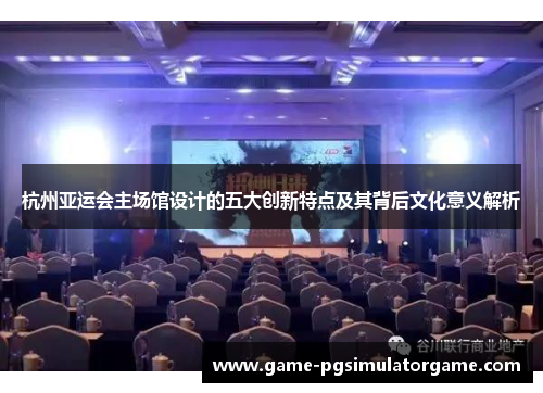 杭州亚运会主场馆设计的五大创新特点及其背后文化意义解析
