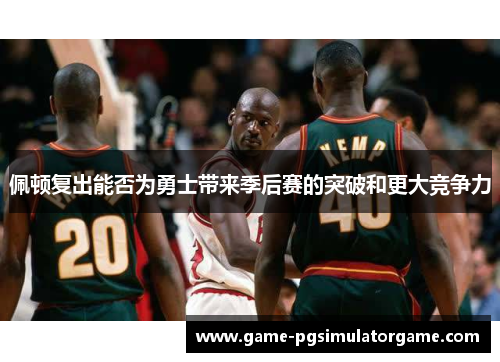 佩顿复出能否为勇士带来季后赛的突破和更大竞争力