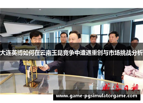 大连英博如何在云南玉昆竞争中遭遇重创与市场挑战分析