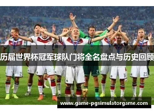 历届世界杯冠军球队门将全名盘点与历史回顾