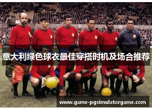 意大利绿色球衣最佳穿搭时机及场合推荐