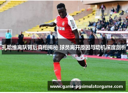 扎哈维离队背后真相揭秘 球员离开原因与动机深度剖析