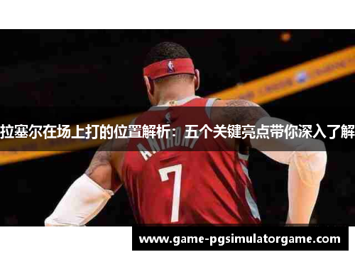 拉塞尔在场上打的位置解析：五个关键亮点带你深入了解