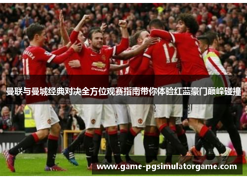 曼联与曼城经典对决全方位观赛指南带你体验红蓝豪门巅峰碰撞
