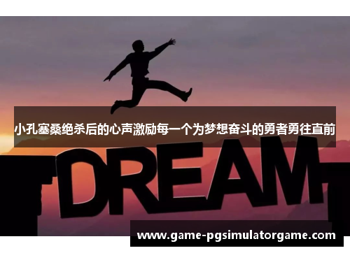 小孔塞桑绝杀后的心声激励每一个为梦想奋斗的勇者勇往直前