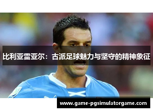 比利亚雷亚尔：古派足球魅力与坚守的精神象征