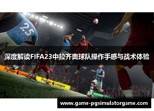 深度解读FIFA23中拉齐奥球队操作手感与战术体验