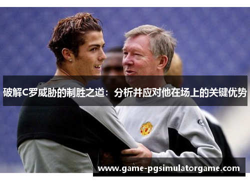 破解C罗威胁的制胜之道：分析并应对他在场上的关键优势