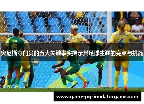 突尼斯守门员的五大关键事实揭示其足球生涯的亮点与挑战