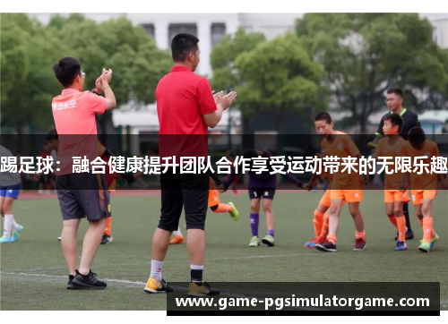 踢足球:融合健康提升团队合作享受运动带来的无限乐趣