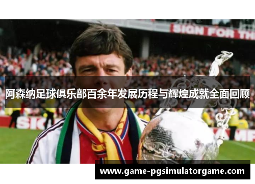 阿森纳足球俱乐部百余年发展历程与辉煌成就全面回顾