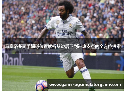 马塞洛多面手踢球位置解析从边后卫到进攻支点的全方位探索