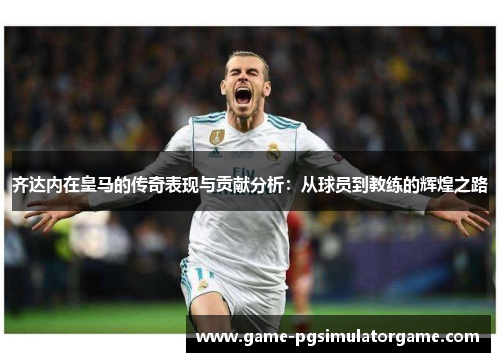 齐达内在皇马的传奇表现与贡献分析：从球员到教练的辉煌之路