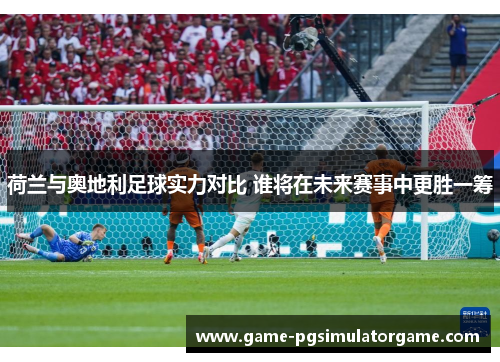荷兰与奥地利足球实力对比 谁将在未来赛事中更胜一筹