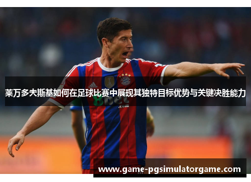莱万多夫斯基如何在足球比赛中展现其独特目标优势与关键决胜能力