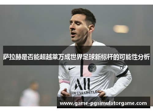 萨拉赫是否能超越莱万成世界足球新标杆的可能性分析
