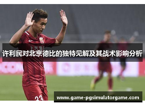 许利民对北京德比的独特见解及其战术影响分析