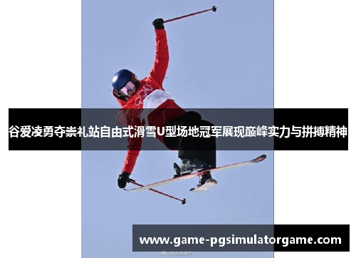 谷爱凌勇夺崇礼站自由式滑雪U型场地冠军展现巅峰实力与拼搏精神