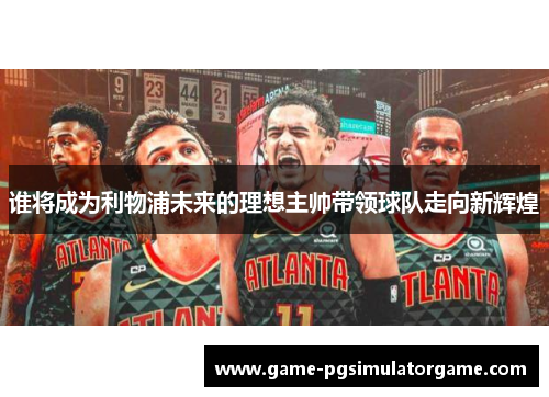 谁将成为利物浦未来的理想主帅带领球队走向新辉煌