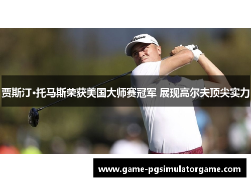 贾斯汀·托马斯荣获美国大师赛冠军 展现高尔夫顶尖实力