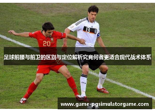 足球前腰与前卫的区别与定位解析究竟何者更适合现代战术体系