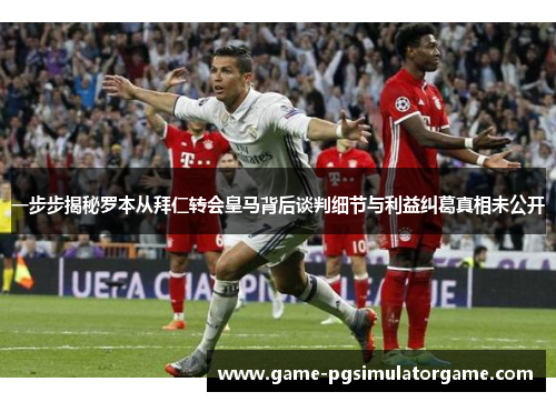 一步步揭秘罗本从拜仁转会皇马背后谈判细节与利益纠葛真相未公开