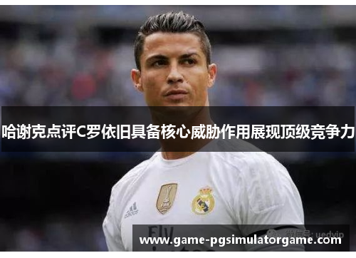 哈谢克点评C罗依旧具备核心威胁作用展现顶级竞争力