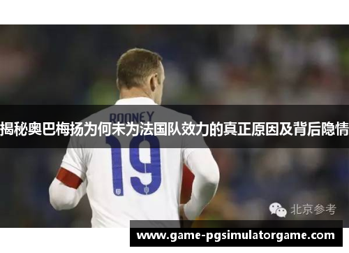 揭秘奥巴梅扬为何未为法国队效力的真正原因及背后隐情