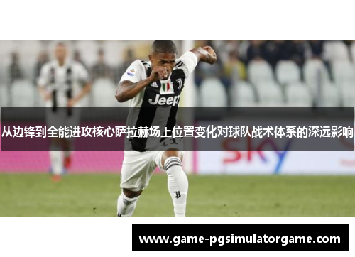 从边锋到全能进攻核心萨拉赫场上位置变化对球队战术体系的深远影响