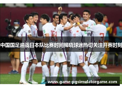 中国国足迎战日本队比赛时间揭晓球迷热切关注开赛时刻