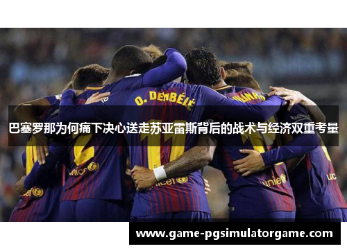 巴塞罗那为何痛下决心送走苏亚雷斯背后的战术与经济双重考量