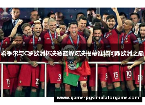 希季尔与C罗欧洲杯决赛巅峰对决揭幕谁将问鼎欧洲之巅
