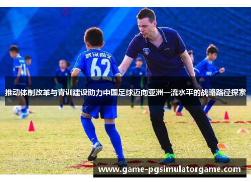 推动体制改革与青训建设助力中国足球迈向亚洲一流水平的战略路径探索