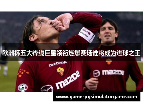 欧洲杯五大锋线巨星领衔燃爆赛场谁将成为进球之王