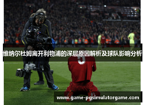 维纳尔杜姆离开利物浦的深层原因解析及球队影响分析