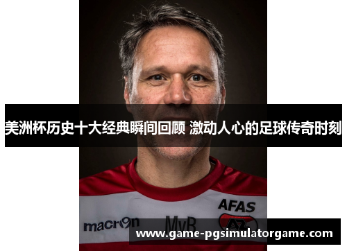 美洲杯历史十大经典瞬间回顾 激动人心的足球传奇时刻