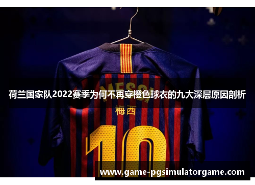 荷兰国家队2022赛季为何不再穿橙色球衣的九大深层原因剖析