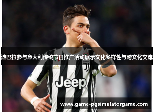 迪巴拉参与意大利传统节日推广活动展示文化多样性与跨文化交流