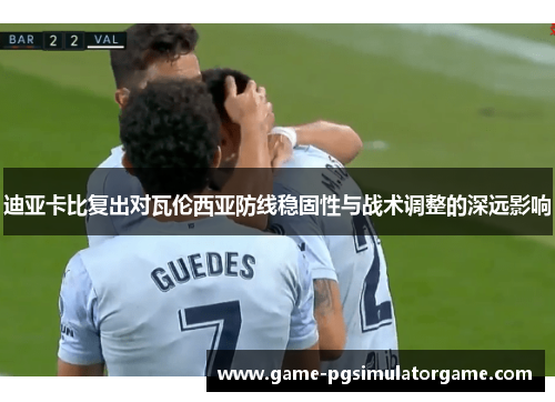 迪亚卡比复出对瓦伦西亚防线稳固性与战术调整的深远影响